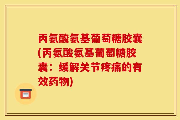 丙氨酸氨基葡萄糖胶囊(丙氨酸氨基葡萄糖胶囊：缓解关节疼痛的有效药物)