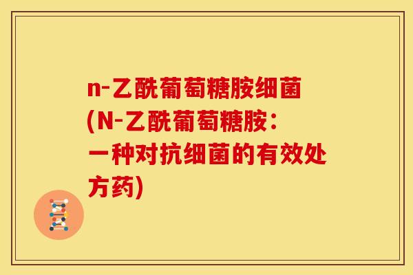 n-乙酰葡萄糖胺细菌(N-乙酰葡萄糖胺：一种对抗细菌的有效处方药)