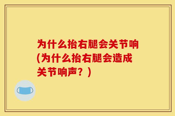 为什么抬右腿会关节响(为什么抬右腿会造成关节响声？)