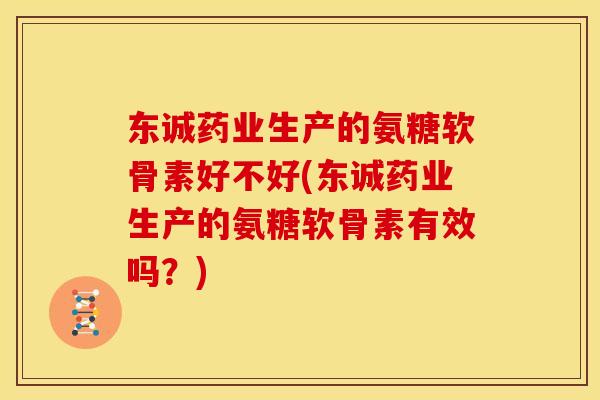 东诚药业生产的氨糖软骨素好不好(东诚药业生产的氨糖软骨素有效吗？)