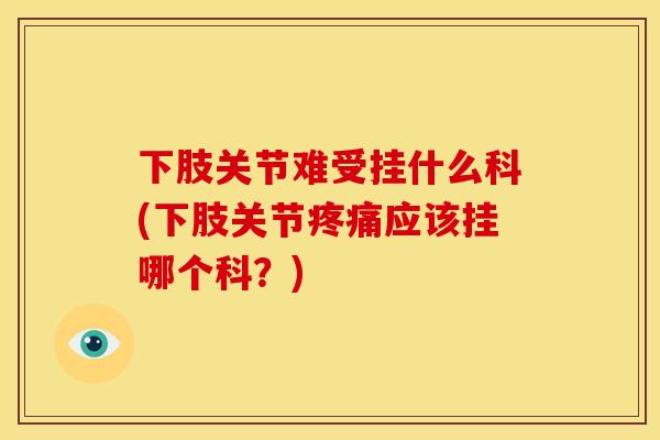 下肢关节难受挂什么科(下肢关节疼痛应该挂哪个科？)