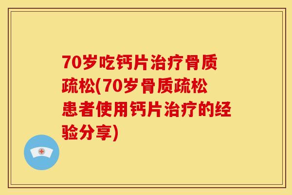 70岁吃钙片治疗骨质疏松(70岁骨质疏松患者使用钙片治疗的经验分享)