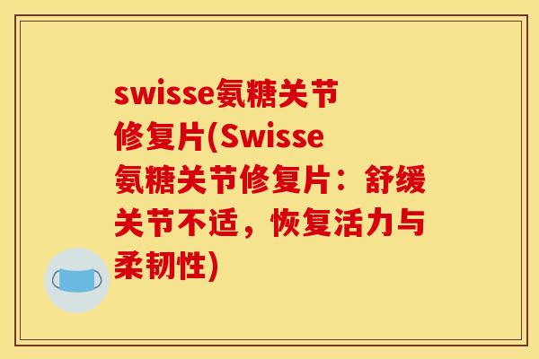 swisse氨糖关节修复片(Swisse氨糖关节修复片：舒缓关节不适，恢复活力与柔韧性)