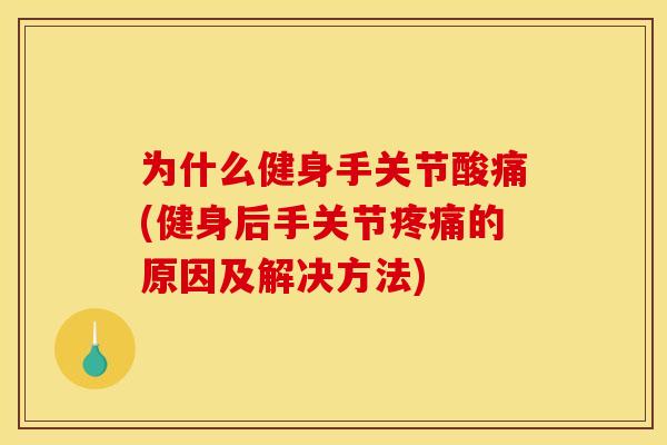 为什么健身手关节酸痛(健身后手关节疼痛的原因及解决方法)