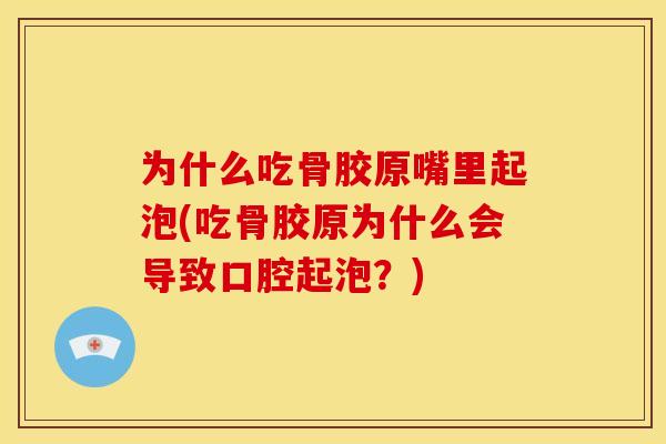 为什么吃骨胶原嘴里起泡(吃骨胶原为什么会导致口腔起泡？)