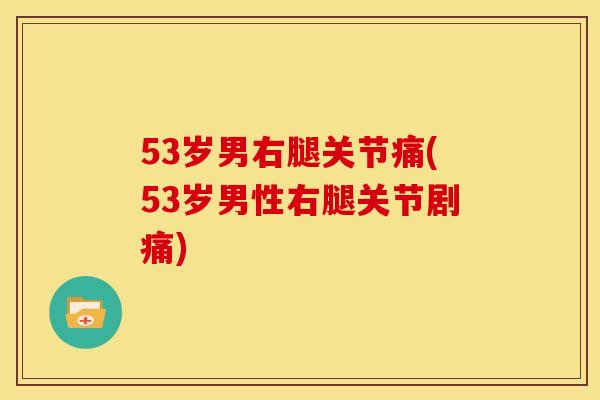 53岁男右腿关节痛(53岁男性右腿关节剧痛)
