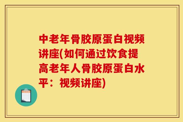 中老年骨胶原蛋白视频讲座(如何通过饮食提高老年人骨胶原蛋白水平：视频讲座)