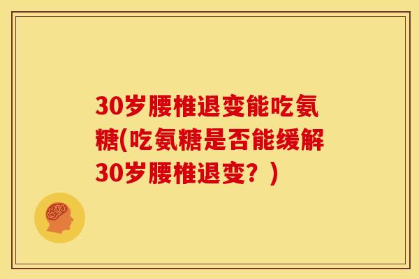 30岁腰椎退变能吃氨糖(吃氨糖是否能缓解30岁腰椎退变？)