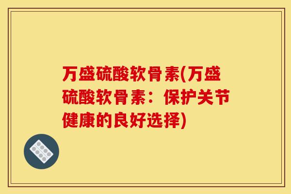 万盛硫酸软骨素(万盛硫酸软骨素：保护关节健康的良好选择)