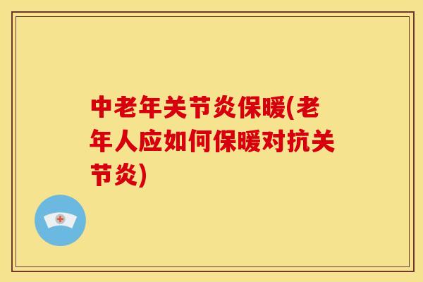 中老年关节炎保暖(老年人应如何保暖对抗关节炎)