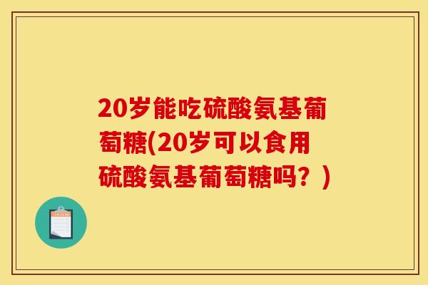 20岁能吃硫酸氨基葡萄糖(20岁可以食用硫酸氨基葡萄糖吗？)