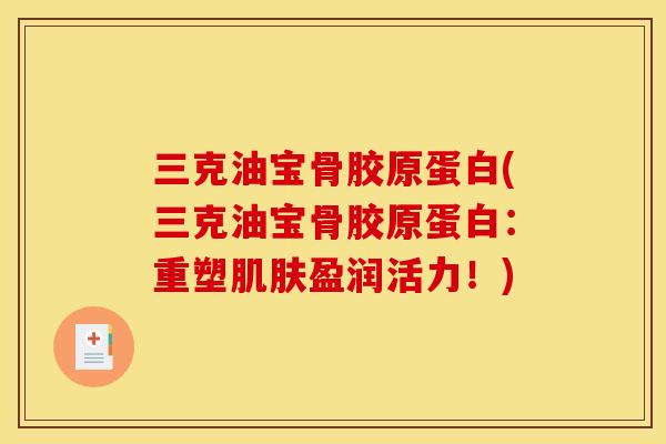 三克油宝骨胶原蛋白(三克油宝骨胶原蛋白：重塑肌肤盈润活力！)