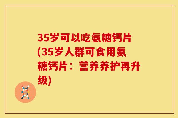 35岁可以吃氨糖钙片(35岁人群可食用氨糖钙片：营养养护再升级)