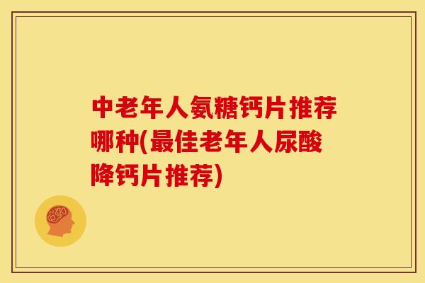 中老年人氨糖钙片推荐哪种(最佳老年人尿酸降钙片推荐)