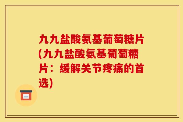 九九盐酸氨基葡萄糖片(九九盐酸氨基葡萄糖片：缓解关节疼痛的首选)