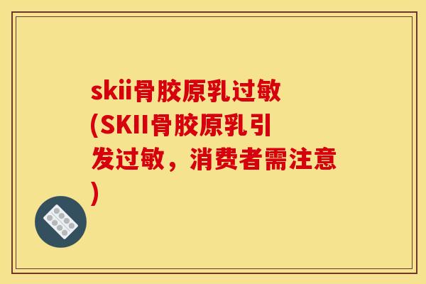 skii骨胶原乳过敏(SKII骨胶原乳引发过敏，消费者需注意)