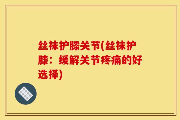 丝袜护膝关节(丝袜护膝：缓解关节疼痛的好选择)