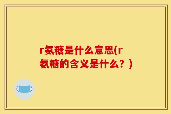 r氨糖是什么意思(r氨糖的含义是什么？)