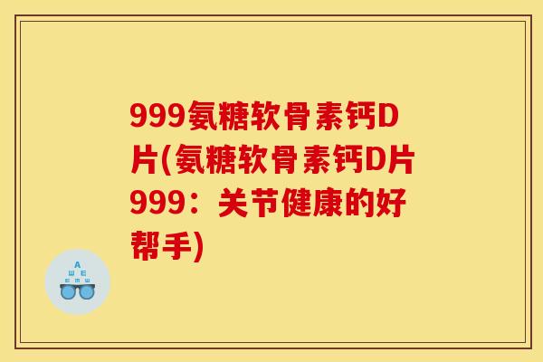 999氨糖软骨素钙D片(氨糖软骨素钙D片999：关节健康的好帮手)