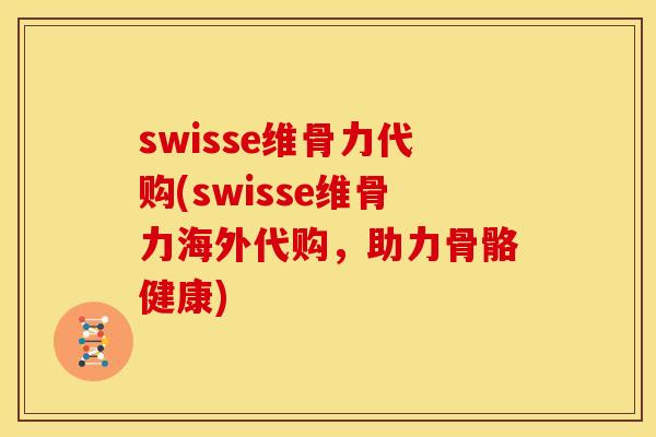 swisse维骨力代购(swisse维骨力海外代购，助力骨骼健康)