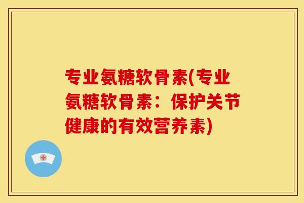 专业氨糖软骨素(专业氨糖软骨素：保护关节健康的有效营养素)