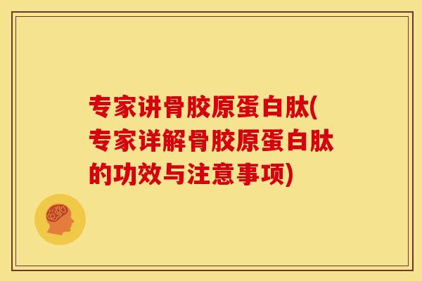 专家讲骨胶原蛋白肽(专家详解骨胶原蛋白肽的功效与注意事项)