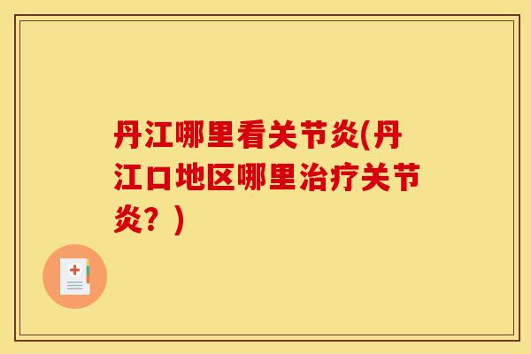 丹江哪里看关节炎(丹江口地区哪里治疗关节炎？)