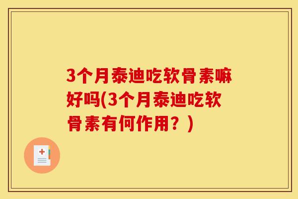 3个月泰迪吃软骨素嘛好吗(3个月泰迪吃软骨素有何作用？)