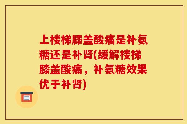 上楼梯膝盖酸痛是补氨糖还是补肾(缓解楼梯膝盖酸痛，补氨糖效果优于补肾)