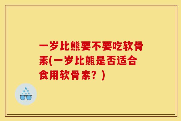 一岁比熊要不要吃软骨素(一岁比熊是否适合食用软骨素？)