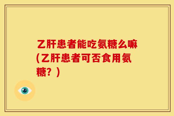 乙肝患者能吃氨糖么嘛(乙肝患者可否食用氨糖？)