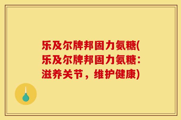 乐及尔牌邦固力氨糖(乐及尔牌邦固力氨糖：滋养关节，维护健康)