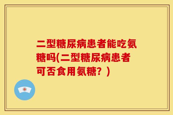 二型糖尿病患者能吃氨糖吗(二型糖尿病患者可否食用氨糖？)