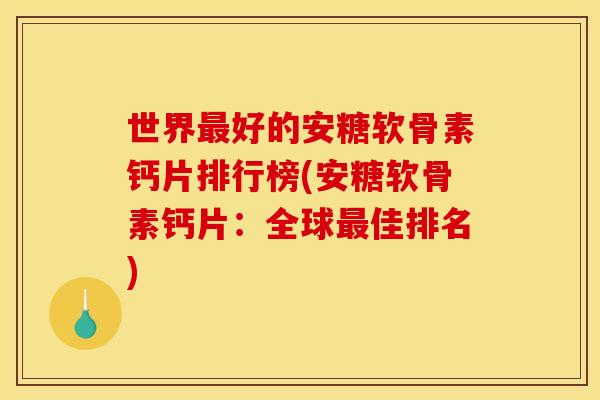 世界最好的安糖软骨素钙片排行榜(安糖软骨素钙片：全球最佳排名)