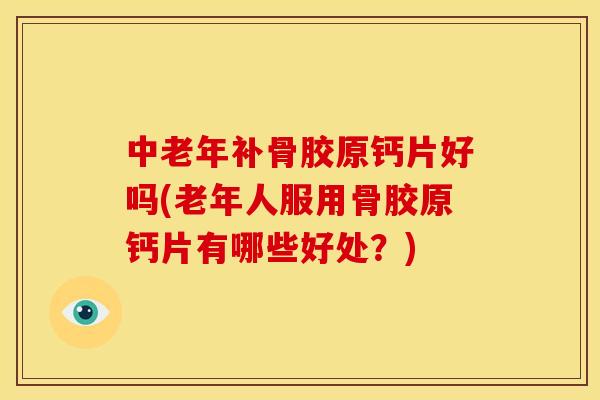 中老年补骨胶原钙片好吗(老年人服用骨胶原钙片有哪些好处？)