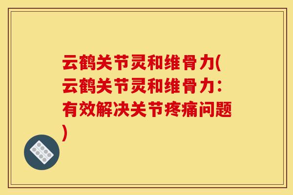 云鹤关节灵和维骨力(云鹤关节灵和维骨力：有效解决关节疼痛问题)