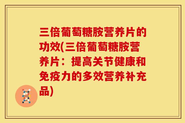 三倍葡萄糖胺营养片的功效(三倍葡萄糖胺营养片：提高关节健康和免疫力的多效营养补充品)