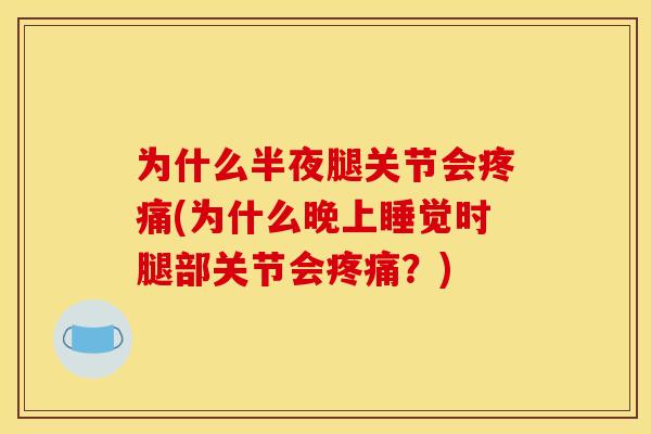 为什么半夜腿关节会疼痛(为什么晚上睡觉时腿部关节会疼痛？)
