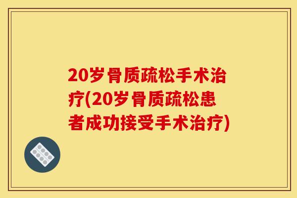 20岁骨质疏松手术治疗(20岁骨质疏松患者成功接受手术治疗)