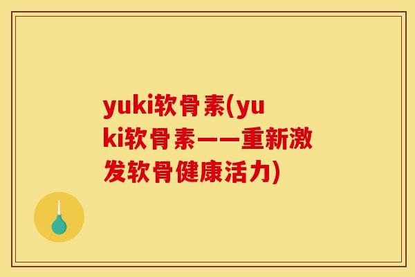 yuki软骨素(yuki软骨素——重新激发软骨健康活力)
