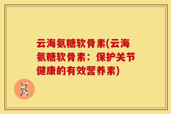 云海氨糖软骨素(云海氨糖软骨素：保护关节健康的有效营养素)