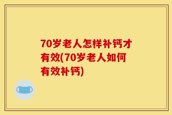 70岁老人怎样补钙才有效(70岁老人如何有效补钙)