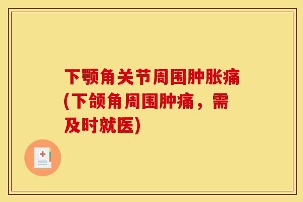 下颚角关节周围肿胀痛(下颌角周围肿痛，需及时就医)