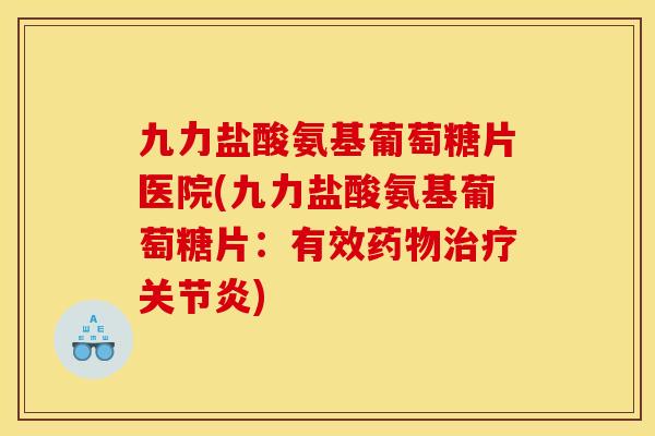 九力盐酸氨基葡萄糖片医院(九力盐酸氨基葡萄糖片：有效药物治疗关节炎)