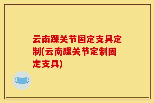 云南踝关节固定支具定制(云南踝关节定制固定支具)