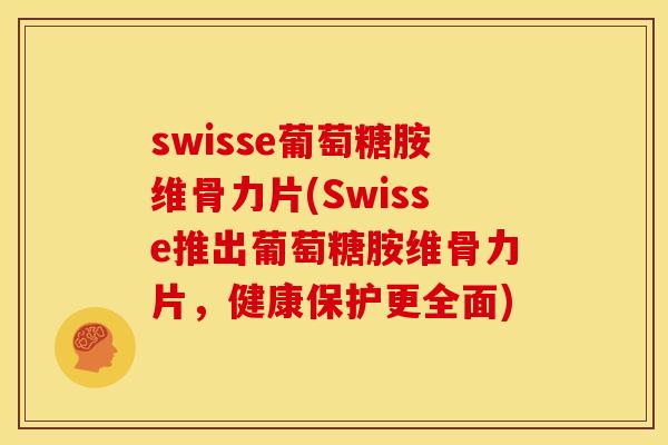 swisse葡萄糖胺维骨力片(Swisse推出葡萄糖胺维骨力片，健康保护更全面)