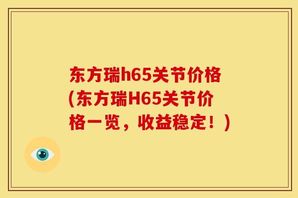 东方瑞h65关节价格(东方瑞H65关节价格一览，收益稳定！)