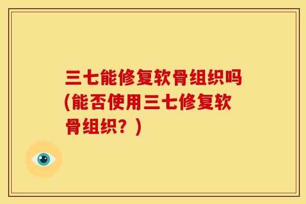 三七能修复软骨组织吗(能否使用三七修复软骨组织？)