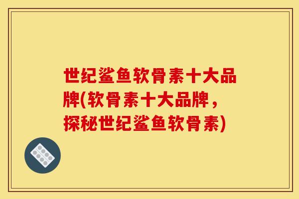世纪鲨鱼软骨素十大品牌(软骨素十大品牌，探秘世纪鲨鱼软骨素)