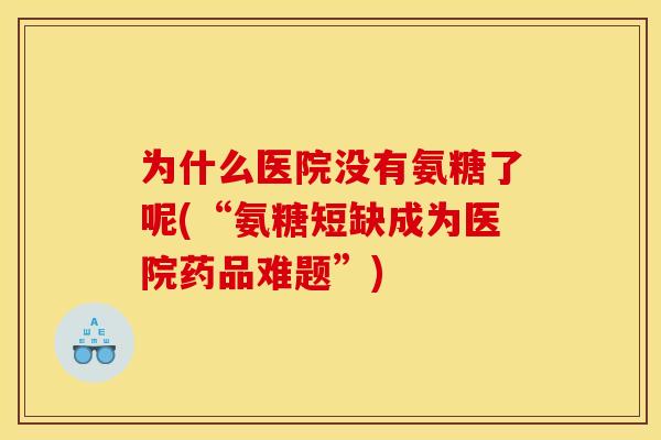 为什么医院没有氨糖了呢(“氨糖短缺成为医院药品难题”)